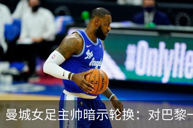 曼城女足主帅暗示轮换：对巴黎一役会有不同面孔