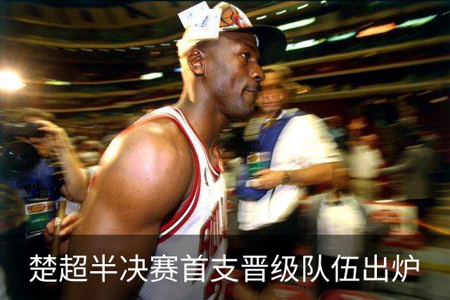 楚超半决赛首支晋级队伍出炉
