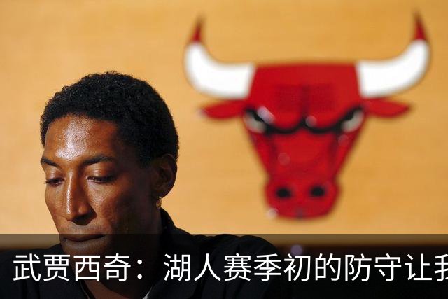 武贾西奇：湖人赛季初的防守让我印象深刻 这将帮助球队提升进攻